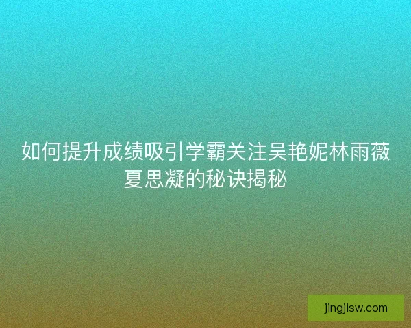 如何提升成绩吸引学霸关注吴艳妮林雨薇夏思凝的秘诀揭秘