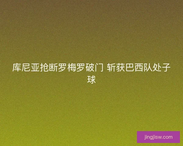 库尼亚抢断罗梅罗破门 斩获巴西队处子球