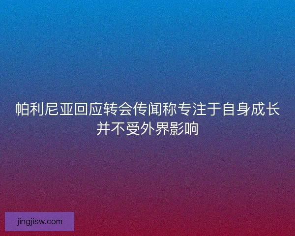 帕利尼亚回应转会传闻称专注于自身成长并不受外界影响 帕利尼亚回应转会传闻称专注于自身成长并不受外界影响