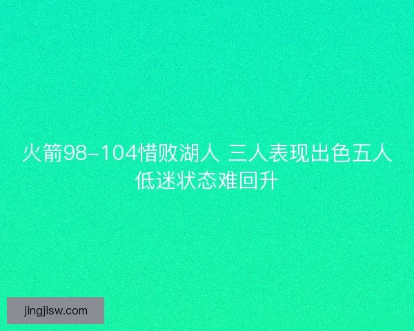 火箭98-104惜败湖人 三人表现出色五人低迷状态难回升