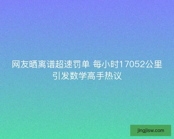 网友晒离谱超速罚单 每小时17052公里引发数学高手热议