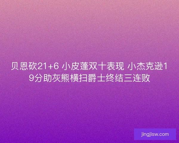 贝恩砍21+6 小皮蓬双十表现 小杰克逊19分助灰熊横扫爵士终结三连败