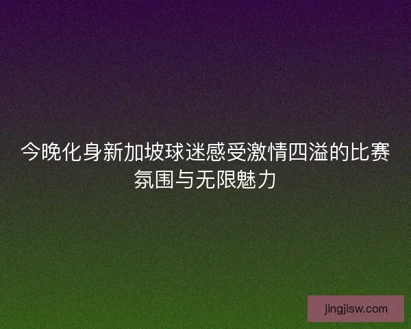 今晚化身新加坡球迷感受激情四溢的比赛氛围与无限魅力
