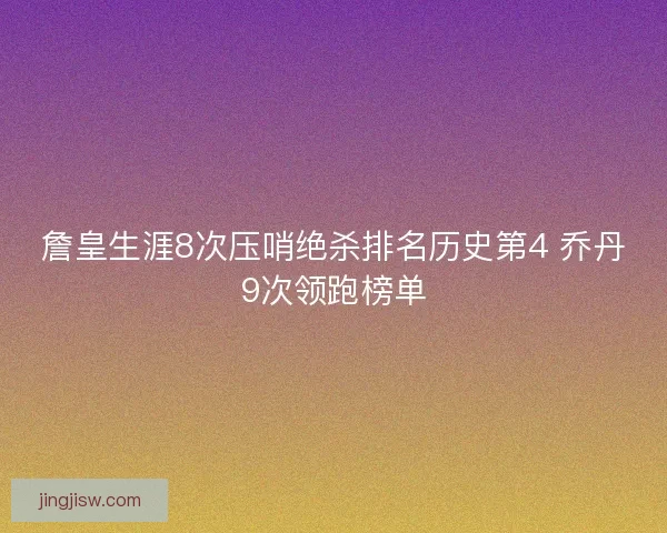 詹皇生涯8次压哨绝杀排名历史第4 乔丹9次领跑榜单