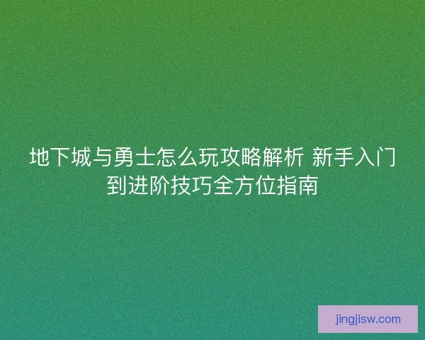 地下城与勇士怎么玩攻略解析 新手入门到进阶技巧全方位指南