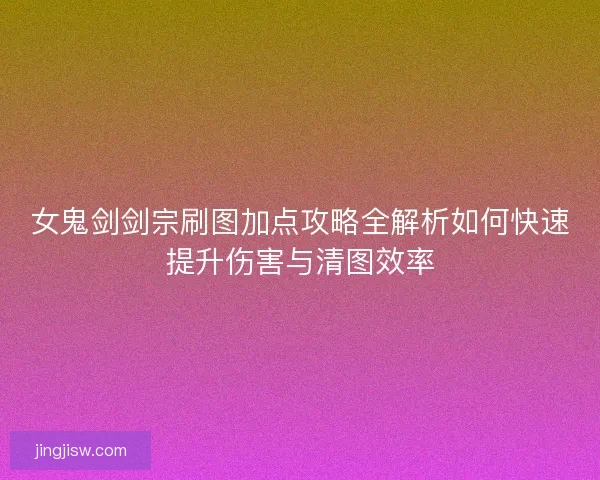女鬼剑剑宗刷图加点攻略全解析如何快速提升伤害与清图效率