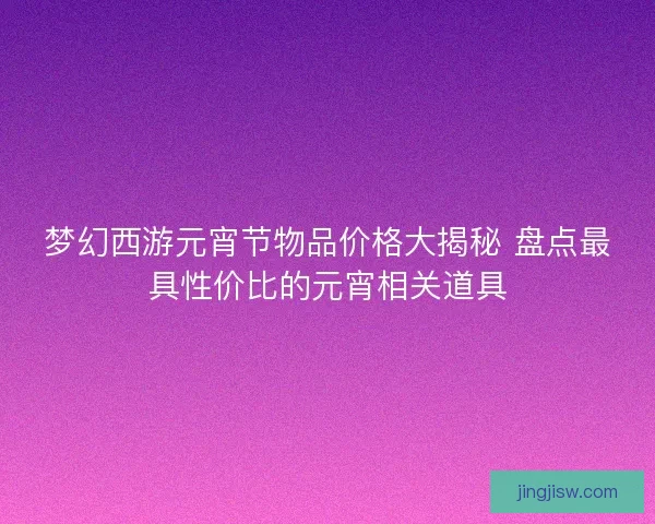 梦幻西游元宵节物品价格大揭秘 盘点最具性价比的元宵相关道具