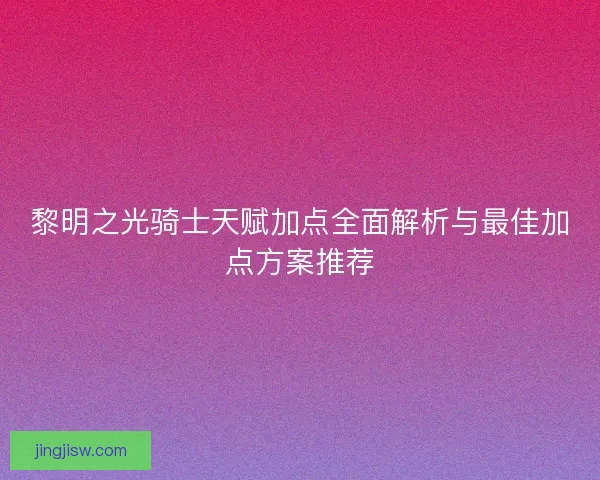 黎明之光骑士天赋加点全面解析与最佳加点方案推荐
