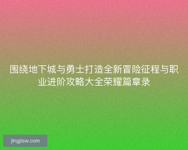 围绕地下城与勇士打造全新冒险征程与职业进阶攻略大全荣耀篇章录