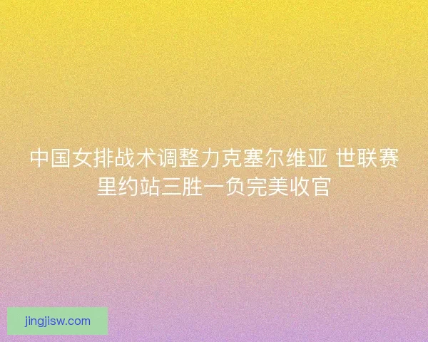 中国女排战术调整力克塞尔维亚 世联赛里约站三胜一负完美收官
