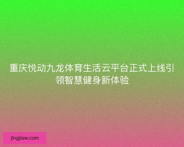 重庆悦动九龙体育生活云平台正式上线引领智慧健身新体验