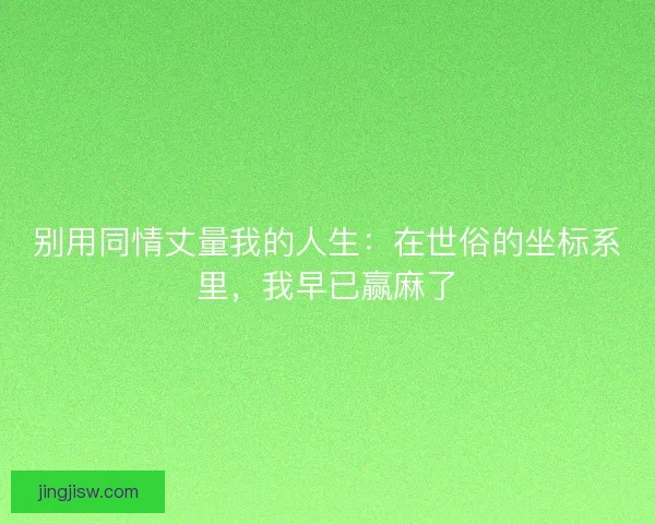 别用同情丈量我的人生：在世俗的坐标系里，我早已赢麻了