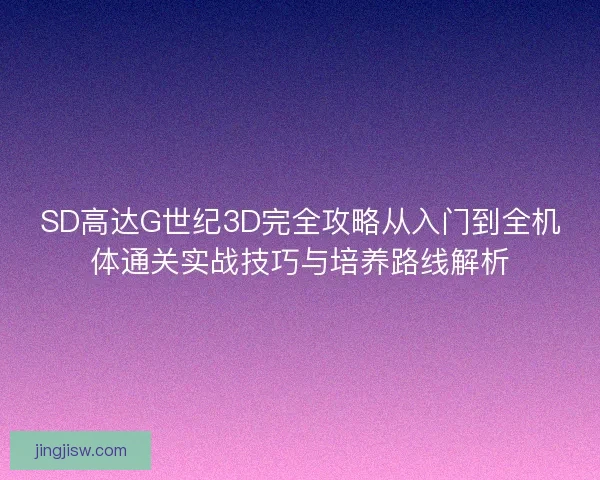 SD高达G世纪3D完全攻略从入门到全机体通关实战技巧与培养路线解析