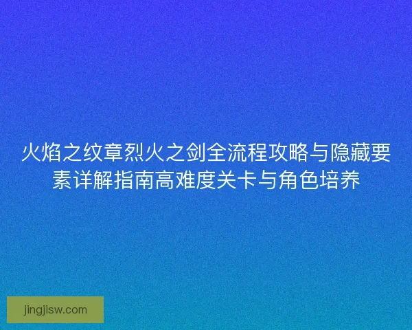 火焰之纹章烈火之剑全流程攻略与隐藏要素详解指南高难度关卡与角色培养