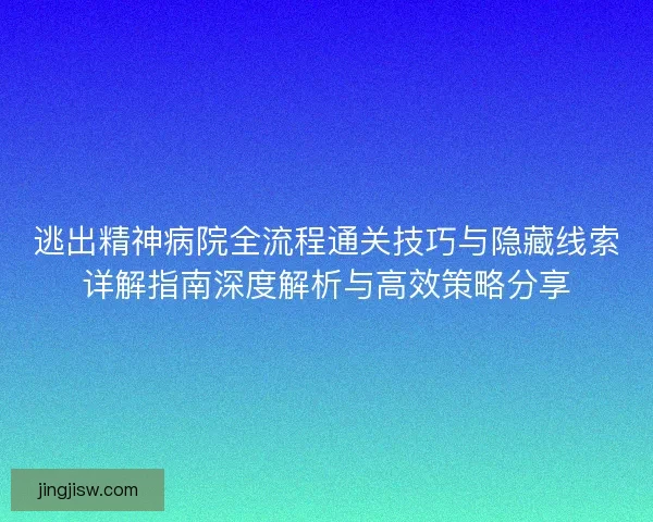逃出精神病院全流程通关技巧与隐藏线索详解指南深度解析与高效策略分享