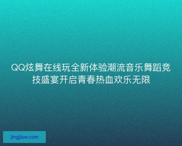 QQ炫舞在线玩全新体验潮流音乐舞蹈竞技盛宴开启青春热血欢乐无限
