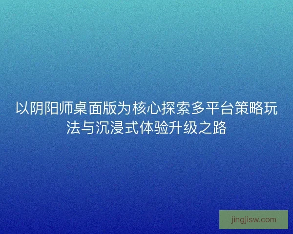 以阴阳师桌面版为核心探索多平台策略玩法与沉浸式体验升级之路