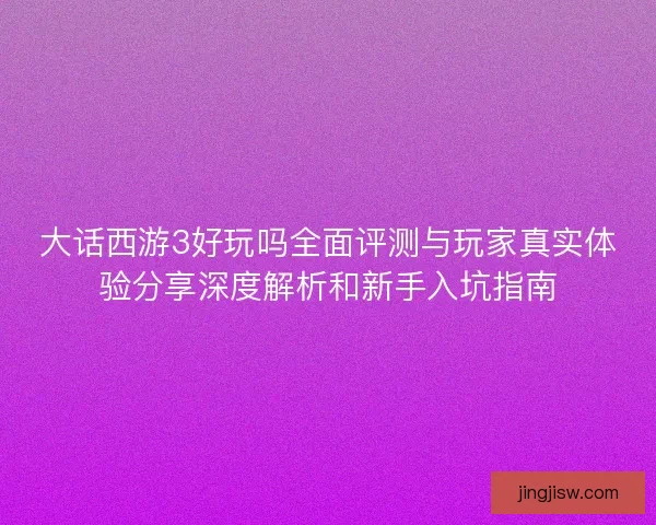 大话西游3好玩吗全面评测与玩家真实体验分享深度解析和新手入坑指南
