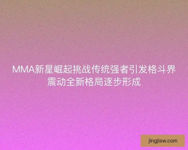 MMA新星崛起挑战传统强者引发格斗界震动全新格局逐步形成
