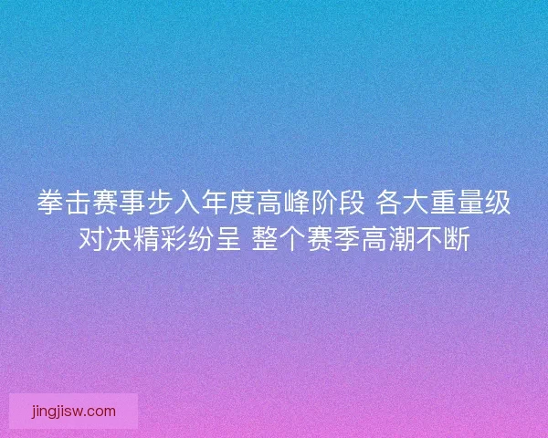 拳击赛事步入年度高峰阶段 各大重量级对决精彩纷呈 整个赛季高潮不断 拳击赛事步入年度高峰阶段 各大重量级对决精彩纷呈 整个赛季高潮不断