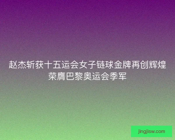 赵杰斩获十五运会女子链球金牌再创辉煌荣膺巴黎奥运会季军