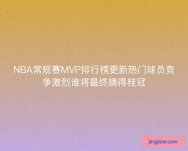 NBA常规赛MVP排行榜更新热门球员竞争激烈谁将最终摘得桂冠