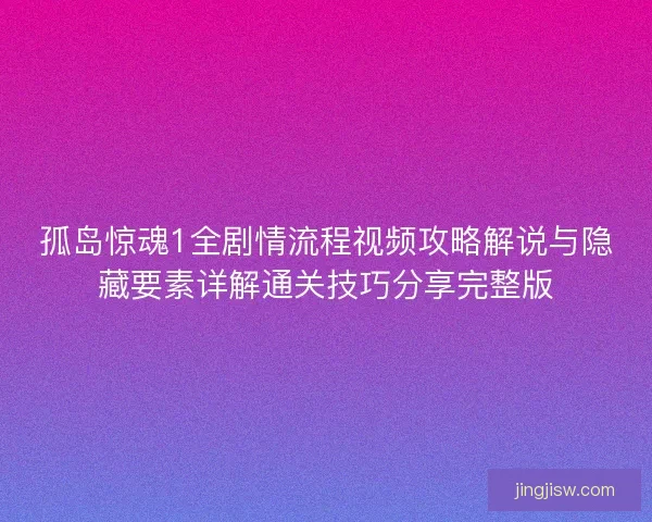 孤岛惊魂1全剧情流程视频攻略解说与隐藏要素详解通关技巧分享完整版