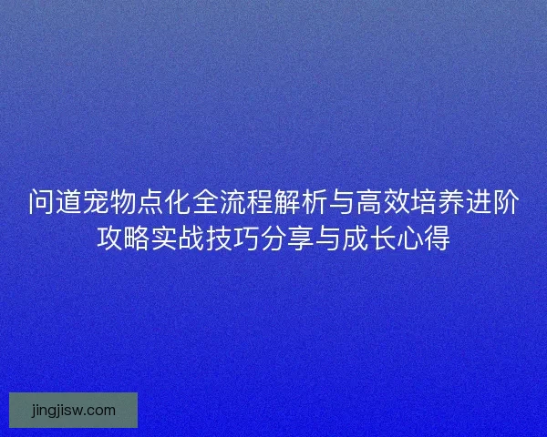 问道宠物点化全流程解析与高效培养进阶攻略实战技巧分享与成长心得
