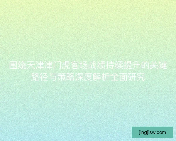 围绕天津津门虎客场战绩持续提升的关键路径与策略深度解析全面研究