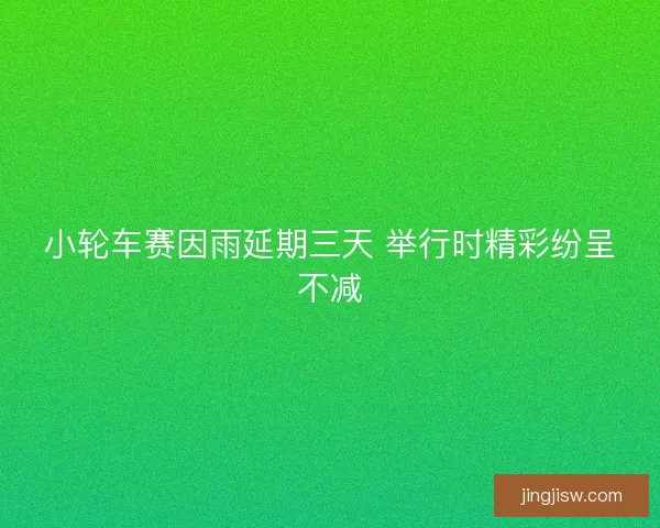小轮车赛因雨延期三天 举行时精彩纷呈不减 小轮车赛因雨延期三天 举行时精彩纷呈不减
