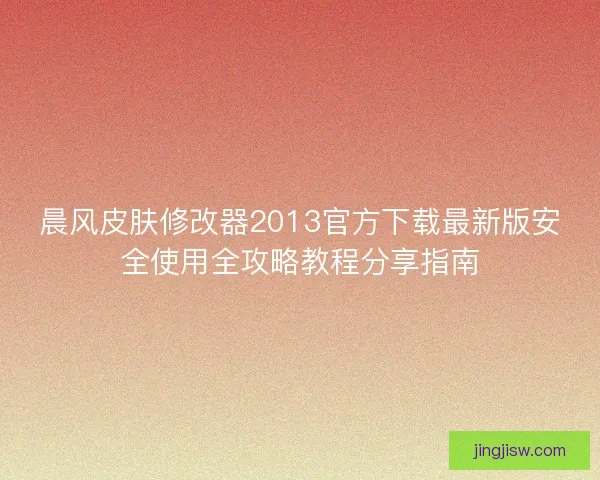 晨风皮肤修改器2013官方下载最新版安全使用全攻略教程分享指南