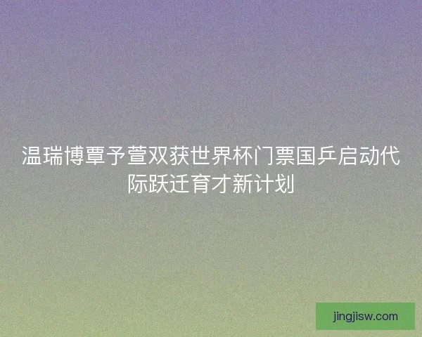 温瑞博覃予萱双获世界杯门票国乒启动代际跃迁育才新计划