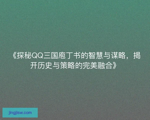 《探秘QQ三国庖丁书的智慧与谋略，揭开历史与策略的完美融合》