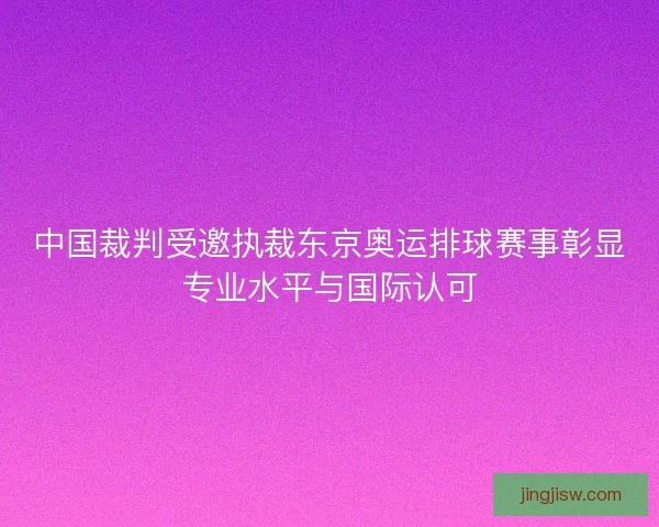中国裁判受邀执裁东京奥运排球赛事彰显专业水平与国际认可 中国裁判受邀执裁东京奥运排球赛事彰显专业水平与国际认可