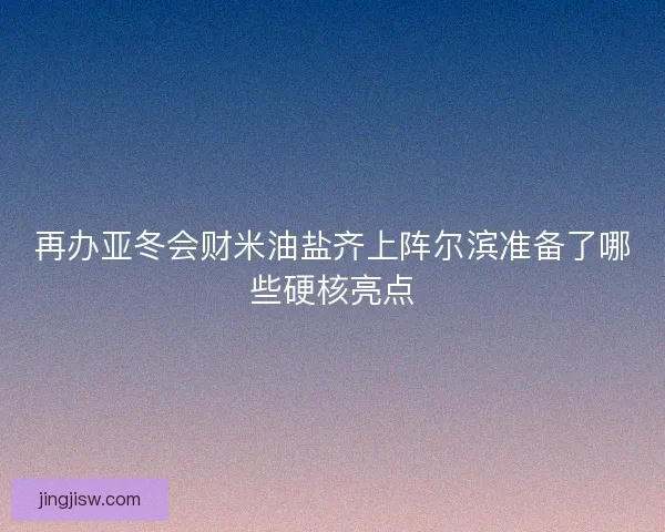 再办亚冬会财米油盐齐上阵尔滨准备了哪些硬核亮点