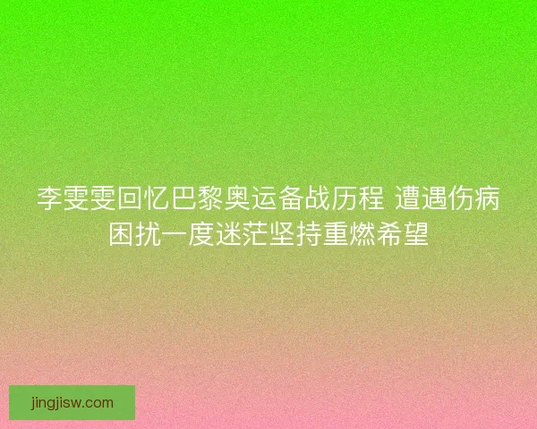 李雯雯回忆巴黎奥运备战历程 遭遇伤病困扰一度迷茫坚持重燃希望