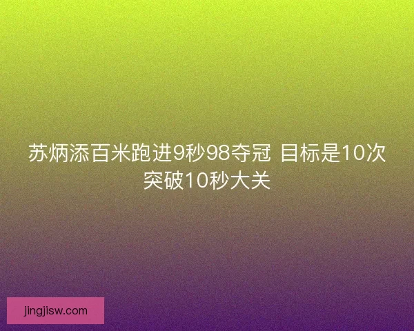 苏炳添百米跑进9秒98夺冠 目标是10次突破10秒大关 苏炳添百米跑进9秒98夺冠 目标是10次突破10秒大关