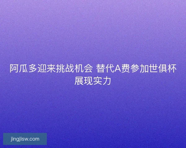 阿瓜多迎来挑战机会 替代A费参加世俱杯展现实力 阿瓜多迎来挑战机会 替代A费参加世俱杯展现实力