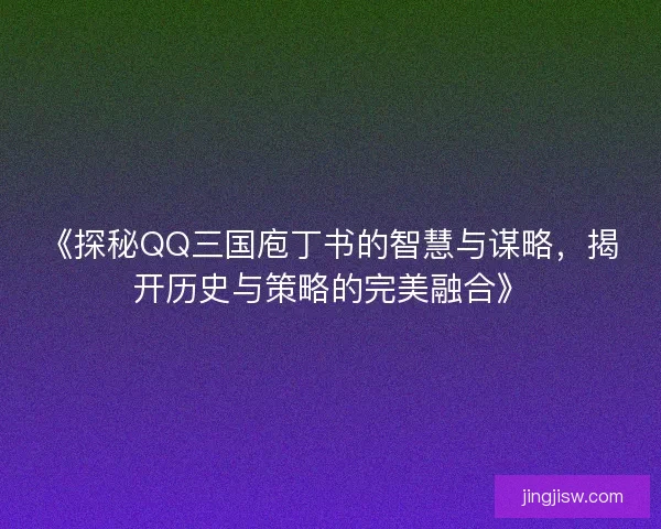 《探秘QQ三国庖丁书的智慧与谋略，揭开历史与策略的完美融合》