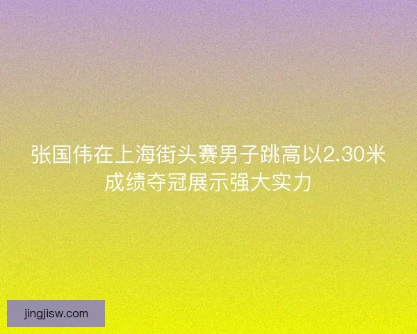 张国伟在上海街头赛男子跳高以2.30米成绩夺冠展示强大实力
