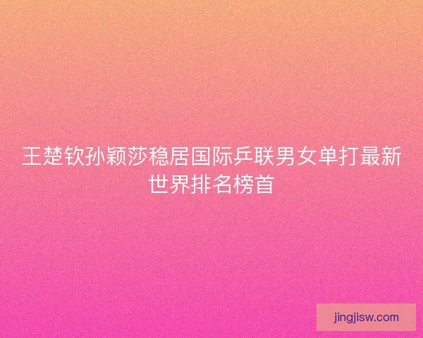王楚钦孙颖莎稳居国际乒联男女单打最新世界排名榜首 王楚钦孙颖莎稳居国际乒联男女单打最新世界排名榜首