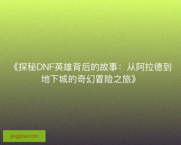 《探秘DNF英雄背后的故事:从阿拉德到地下城的奇幻冒险之旅》 《探秘DNF英雄背后的故事:从阿拉德到地下城的奇幻冒险之旅》