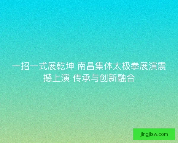 一招一式展乾坤 南昌集体太极拳展演震撼上演 传承与创新融合 一招一式展乾坤 南昌集体太极拳展演震撼上演 传承与创新融合